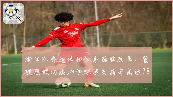 浙江队乔迪传控体系面临改革,管理层倾向换帅但球迷支持率高达78%