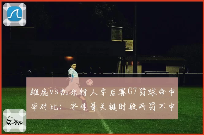 雄鹿vs凯尔特人季后赛G7罚球命中率对比：字母哥关键时段两罚不中葬送比赛