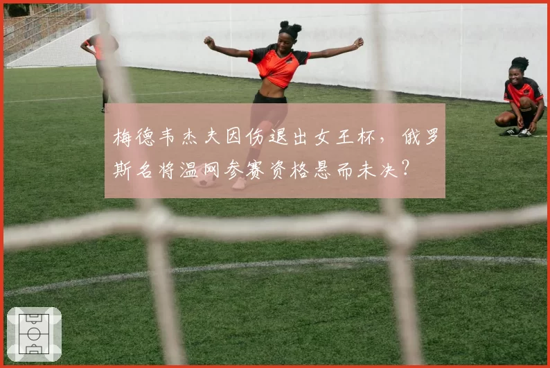梅德韦杰夫因伤退出女王杯,俄罗斯名将温网参赛资格悬而未决?