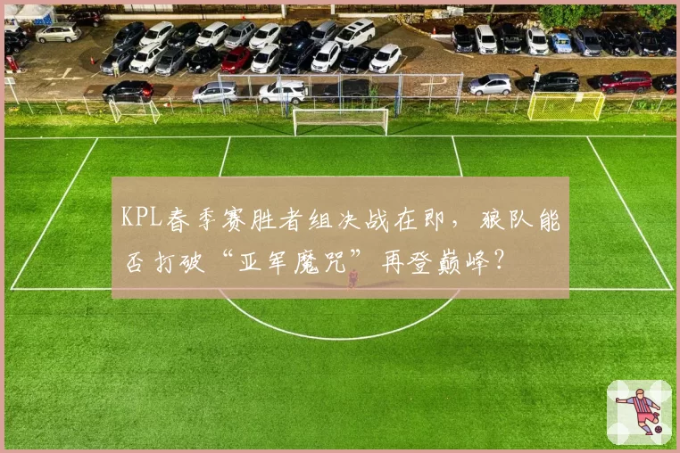 KPL春季赛胜者组决战在即，狼队能否打破“亚军魔咒”再登巅峰？