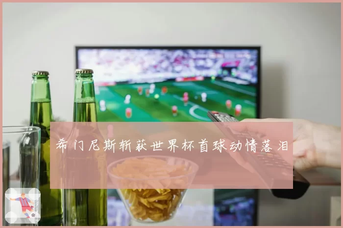 希门尼斯斩获世界杯首球动情落泪