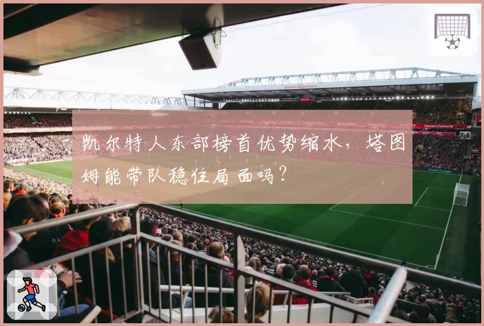 凯尔特人东部榜首优势缩水，塔图姆能带队稳住局面吗？