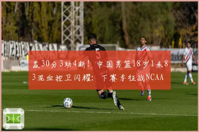 轰30分3助4断！中国男篮18岁1米83混血控卫闪耀：下赛季征战NCAA