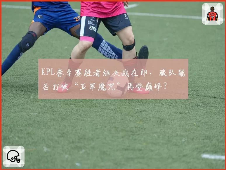 KPL春季赛胜者组决战在即，狼队能否打破“亚军魔咒”再登巅峰？