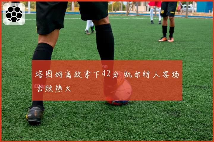 塔图姆高效拿下42分 凯尔特人客场击败热火