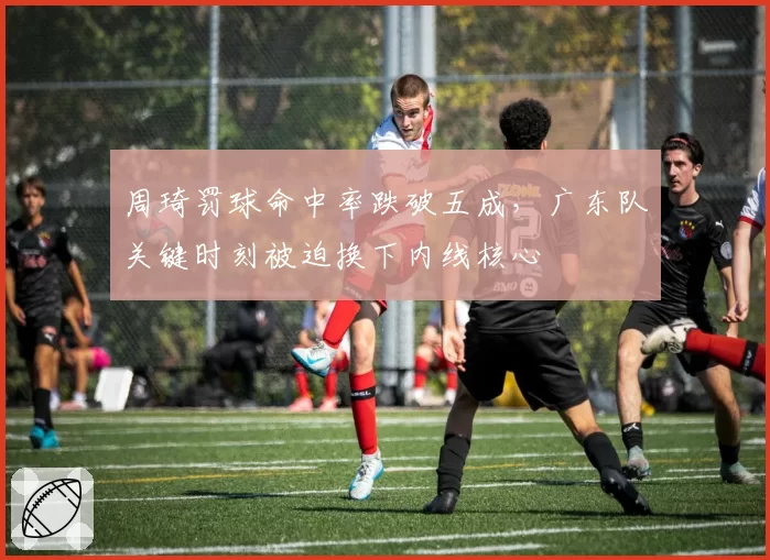 周琦罚球命中率跌破五成,广东队关键时刻被迫换下内线核心