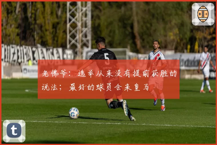 老佛爷：选举从来没有提前获胜的说法；最好的球员会来皇马