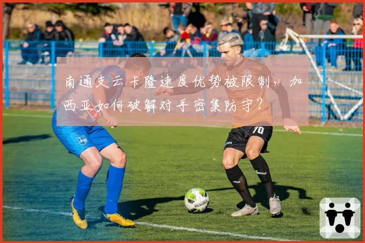 南通支云卡隆速度优势被限制，加西亚如何破解对手密集防守？