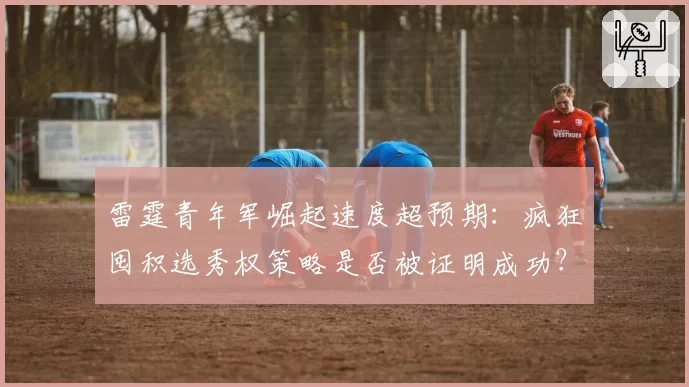 雷霆青年军崛起速度超预期：疯狂囤积选秀权策略是否被证明成功？