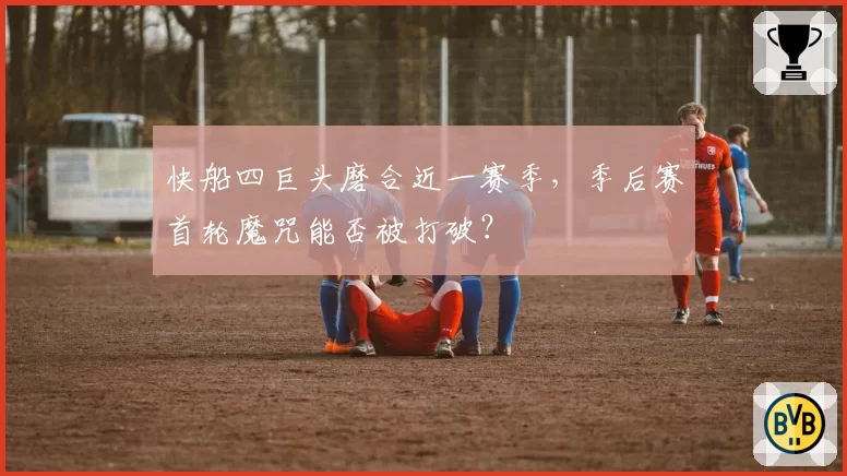快船四巨头磨合近一赛季,季后赛首轮魔咒能否被打破?