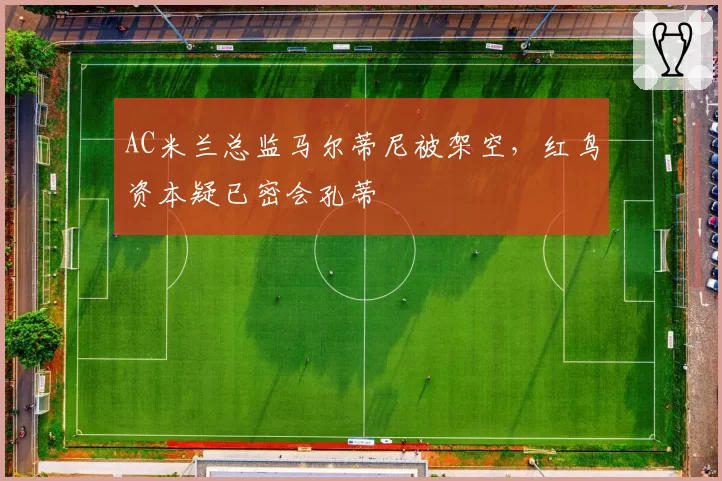 AC米兰总监马尔蒂尼被架空,红鸟资本疑已密会孔蒂