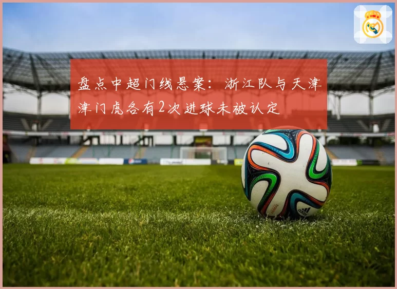 盘点中超门线悬案：浙江队与天津津门虎各有2次进球未被认定