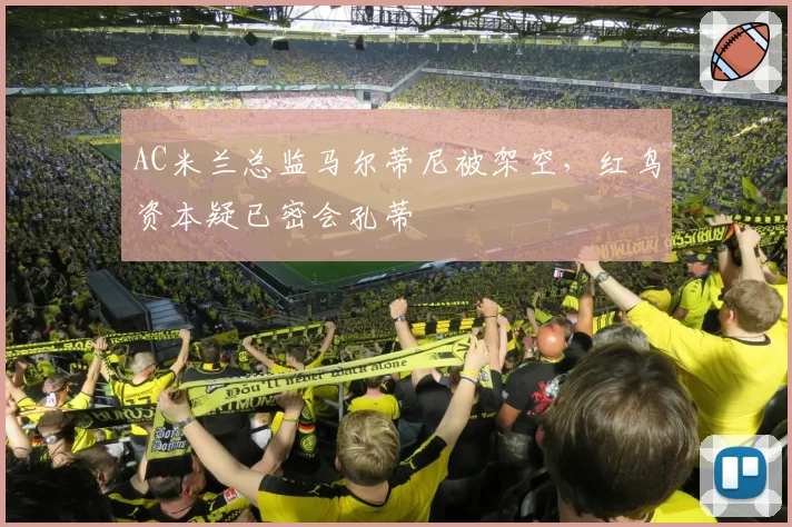 AC米兰总监马尔蒂尼被架空，红鸟资本疑已密会孔蒂