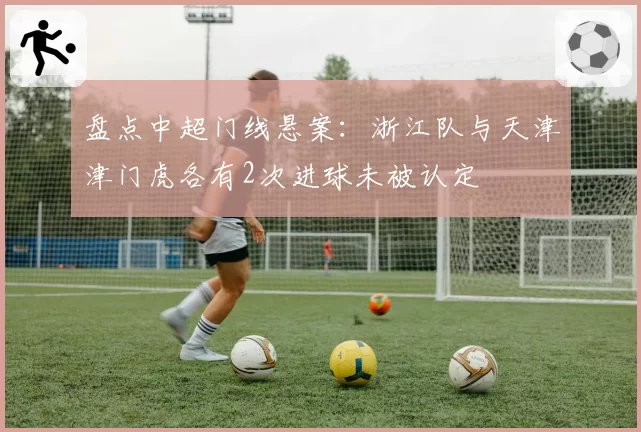 盘点中超门线悬案：浙江队与天津津门虎各有2次进球未被认定