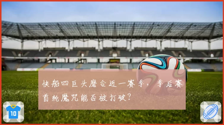 快船四巨头磨合近一赛季,季后赛首轮魔咒能否被打破?