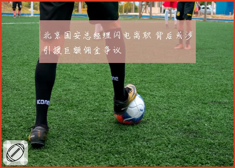 北京国安总经理闪电离职 背后或涉引援巨额佣金争议