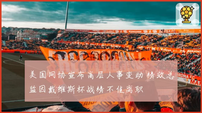 美国网协宣布高层人事变动 绩效总监因戴维斯杯战绩不佳离职