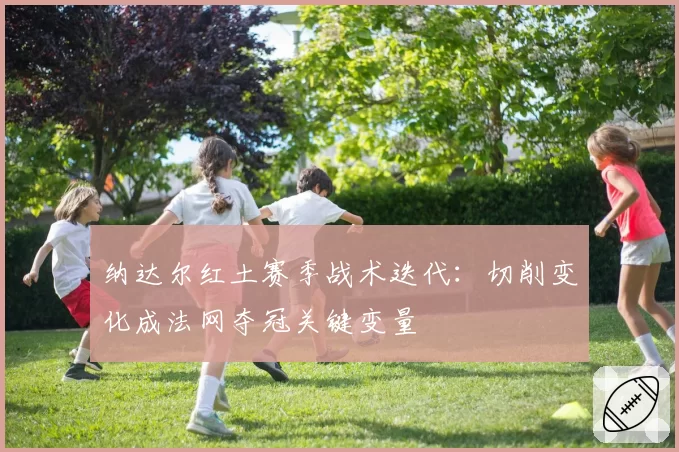 纳达尔红土赛季战术迭代:切削变化成法网夺冠关键变量