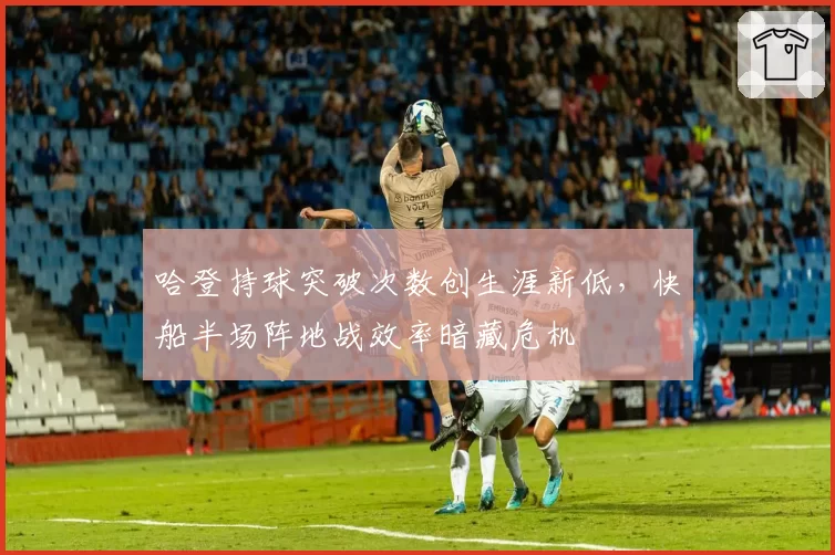 哈登持球突破次数创生涯新低,快船半场阵地战效率暗藏危机