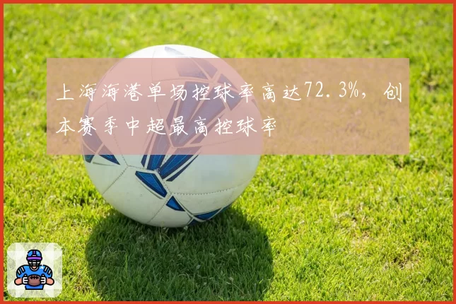 上海海港单场控球率高达72.3%，创本赛季中超最高控球率