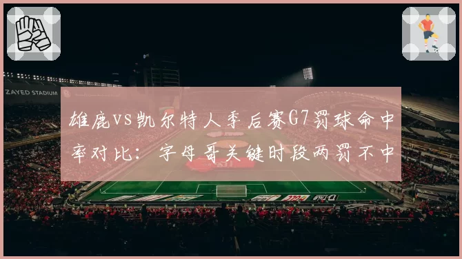 雄鹿vs凯尔特人季后赛G7罚球命中率对比：字母哥关键时段两罚不中葬送比赛