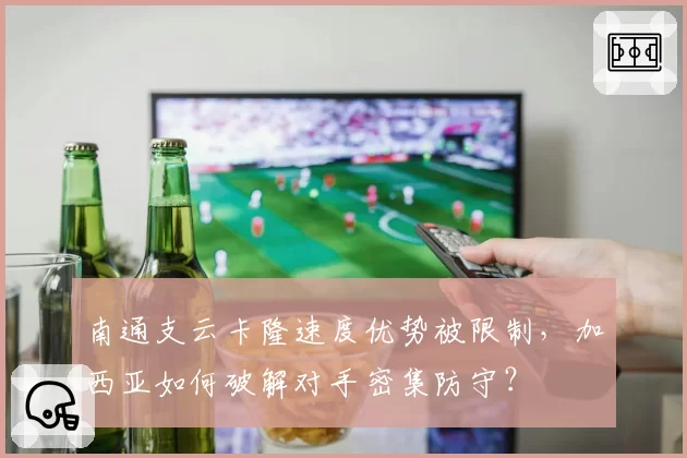 南通支云卡隆速度优势被限制，加西亚如何破解对手密集防守？