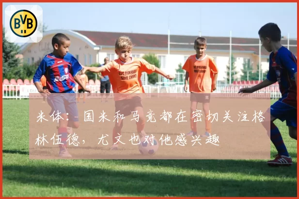 米体：国米和马竞都在密切关注格林伍德，尤文也对他感兴趣