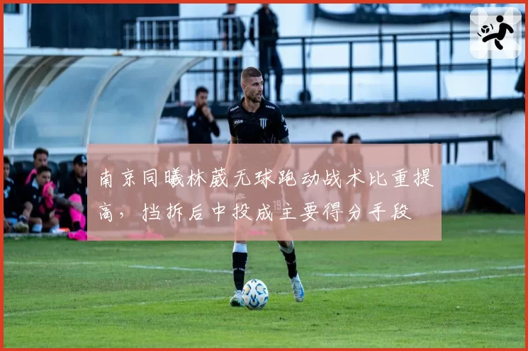 南京同曦林葳无球跑动战术比重提高，挡拆后中投成主要得分手段
