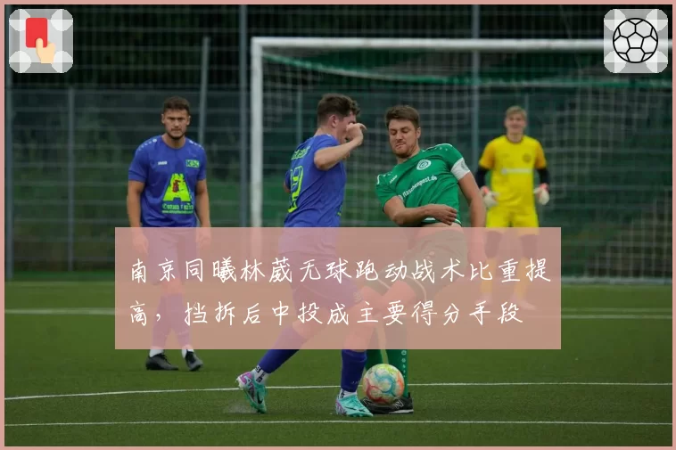 南京同曦林葳无球跑动战术比重提高，挡拆后中投成主要得分手段