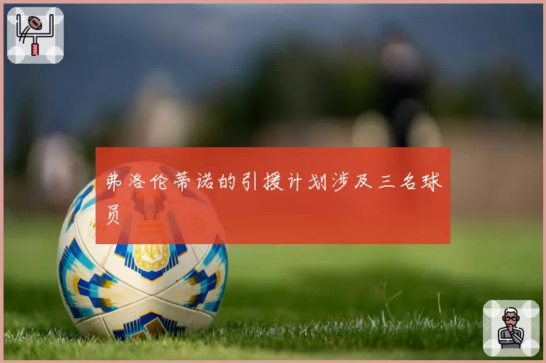 弗洛伦蒂诺的引援计划涉及三名球员