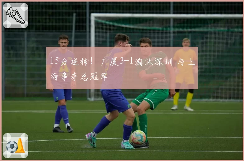 15分逆转！广厦3-1淘汰深圳 与上海争夺总冠军