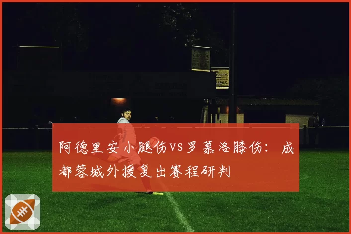 阿德里安小腿伤vs罗慕洛膝伤：成都蓉城外援复出赛程研判