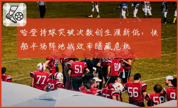 哈登持球突破次数创生涯新低,快船半场阵地战效率暗藏危机