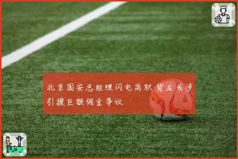 北京国安总经理闪电离职 背后或涉引援巨额佣金争议