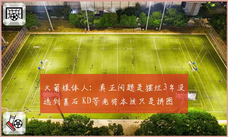 火箭媒体人：真正问题是摆烂3年没选到基石 KD等老将本该只是拼图