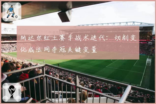纳达尔红土赛季战术迭代：切削变化成法网夺冠关键变量