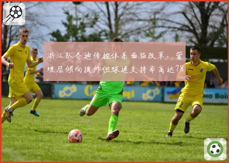 浙江队乔迪传控体系面临改革,管理层倾向换帅但球迷支持率高达78%